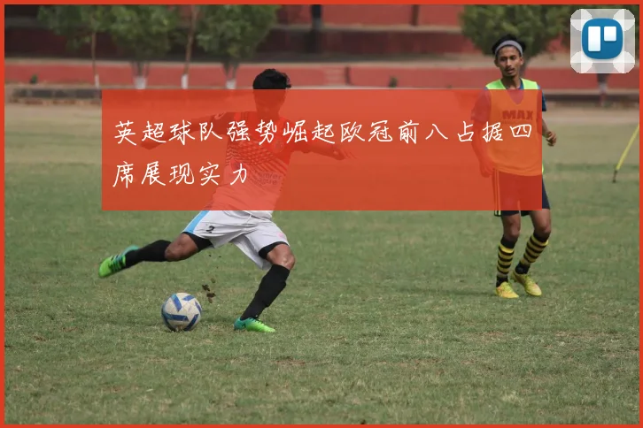 英超球队强势崛起欧冠前八占据四席展现实力