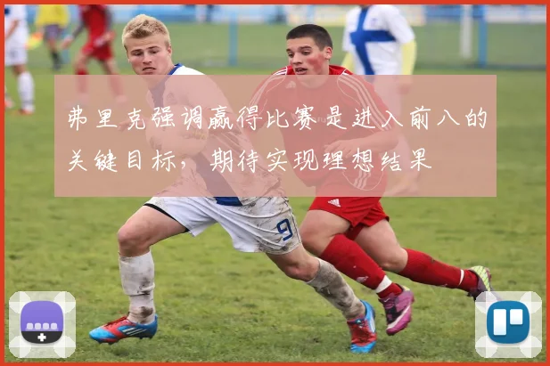 弗里克强调赢得比赛是进入前八的关键目标，期待实现理想结果