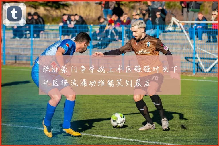 欧洲豪门争夺战上半区强强对决下半区暗流涌动谁能笑到最后