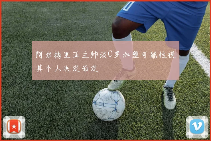 阿尔梅里亚主帅谈C罗加盟可能性视其个人决定而定