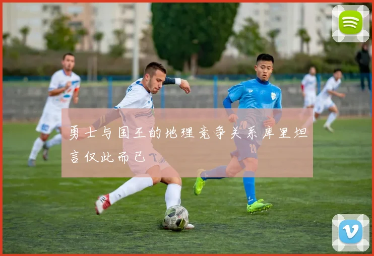 勇士与国王的地理竞争关系库里坦言仅此而已