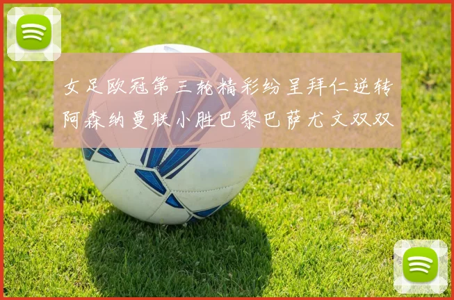 女足欧冠第三轮精彩纷呈拜仁逆转阿森纳曼联小胜巴黎巴萨尤文双双获胜