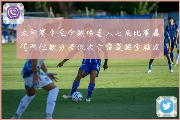 太阳赛季至今战绩喜人七场比赛赢得两位数分差仅次于雷霆掘金猛龙