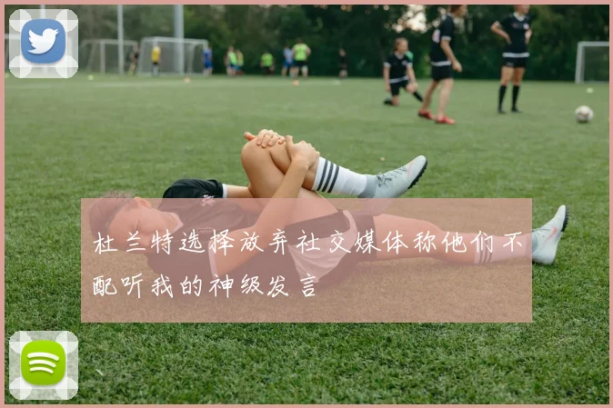 杜兰特选择放弃社交媒体称他们不配听我的神级发言