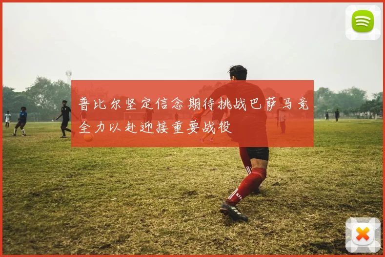 普比尔坚定信念期待挑战巴萨马竞全力以赴迎接重要战役