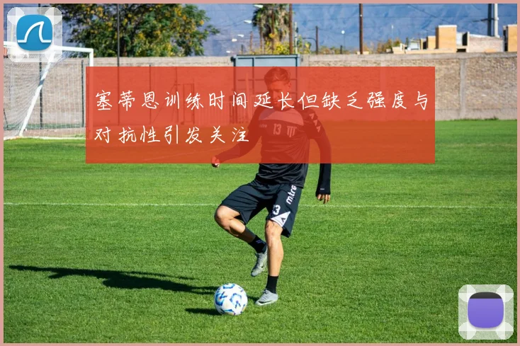 塞蒂恩训练时间延长但缺乏强度与对抗性引发关注