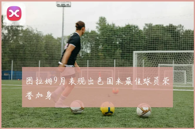 图拉姆9月表现出色国米最佳球员荣誉加身